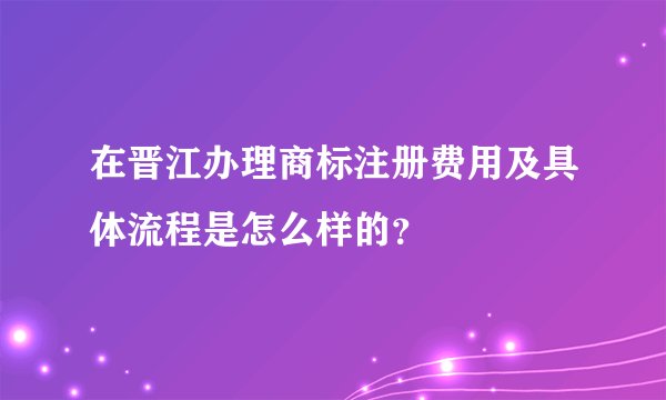 在晋江办理商标注册费用及具体流程是怎么样的?