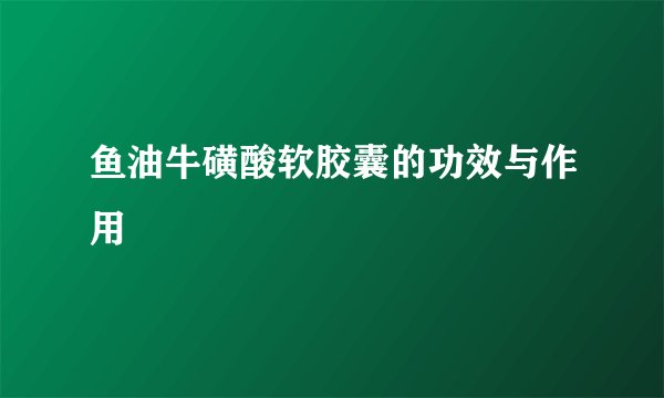 鱼油牛磺酸软胶囊的功效与作用