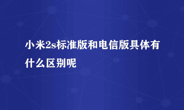 小米2s标准版和电信版具体有什么区别呢