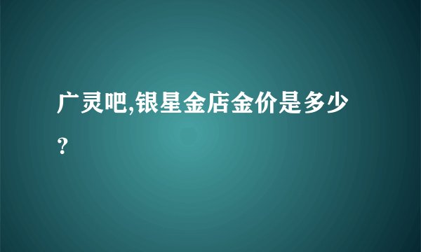 广灵吧,银星金店金价是多少?