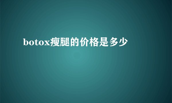 botox瘦腿的价格是多少