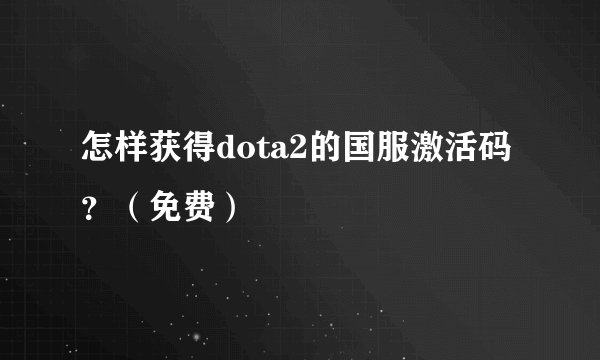 怎样获得dota2的国服激活码？（免费）