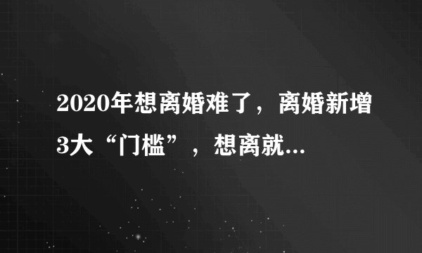 2020年想离婚难了，离婚新增3大“门槛”，想离就离的时代结束！