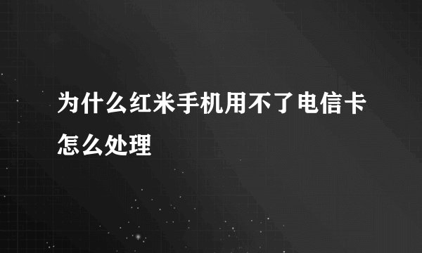 为什么红米手机用不了电信卡怎么处理