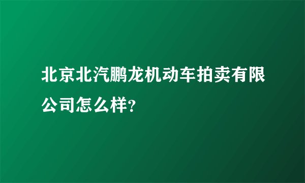 北京北汽鹏龙机动车拍卖有限公司怎么样？
