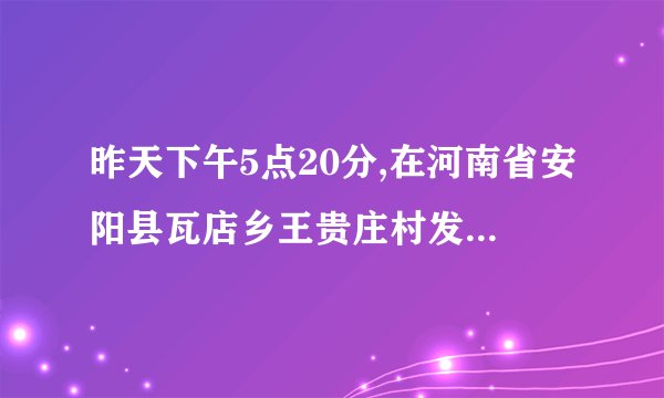 昨天下午5点20分,在河南省安阳县瓦店乡王贵庄村发生了什么事 图片