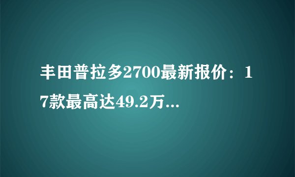丰田普拉多2700最新报价：17款最高达49.2万，年前没买后悔吗？