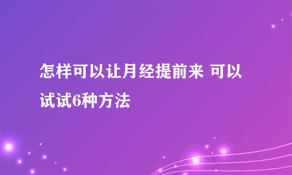 怎样可以让月经提前来 可以试试6种方法
