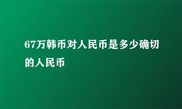 67万韩币对人民币是多少确切的人民币