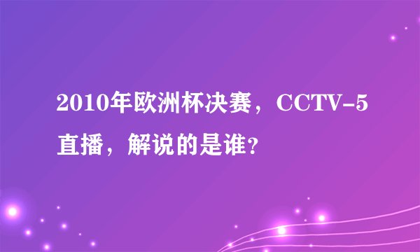 2010年欧洲杯决赛，CCTV-5直播，解说的是谁？