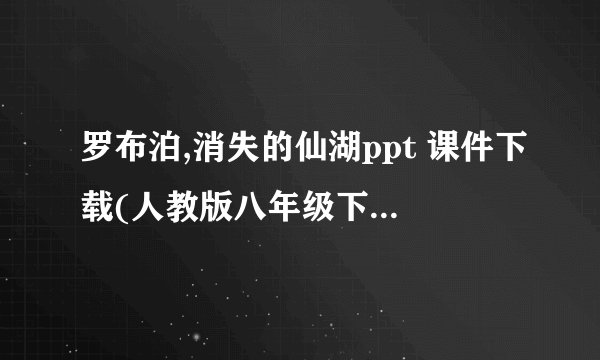 罗布泊,消失的仙湖ppt 课件下载(人教版八年级下册教学课件)