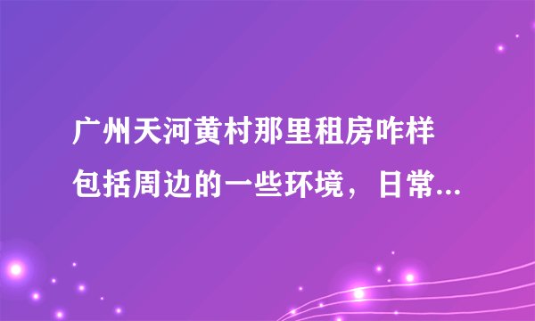 广州天河黄村那里租房咋样 包括周边的一些环境,日常生活方便不,谢谢啦。
