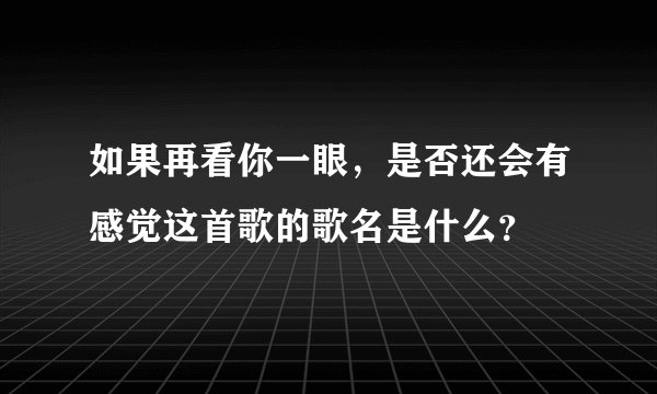 如果再看你一眼，是否还会有感觉这首歌的歌名是什么？