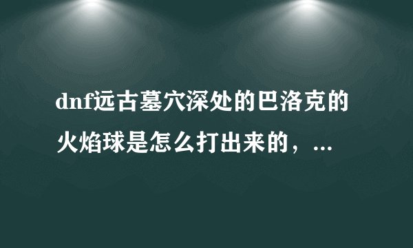 dnf远古墓穴深处的巴洛克的火焰球是怎么打出来的，打了5-6次了都不出来