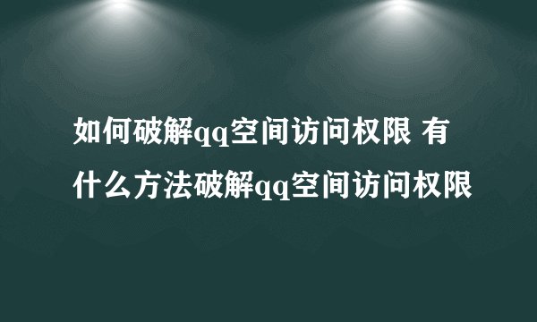 如何破解qq空间访问权限 有什么方法破解qq空间访问权限
