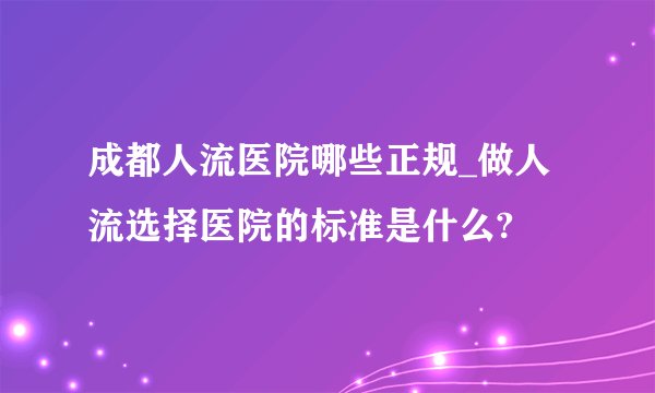 成都人流医院哪些正规_做人流选择医院的标准是什么?