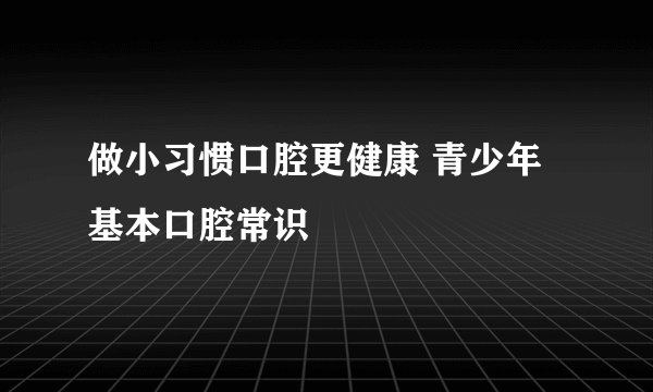 做小习惯口腔更健康 青少年基本口腔常识