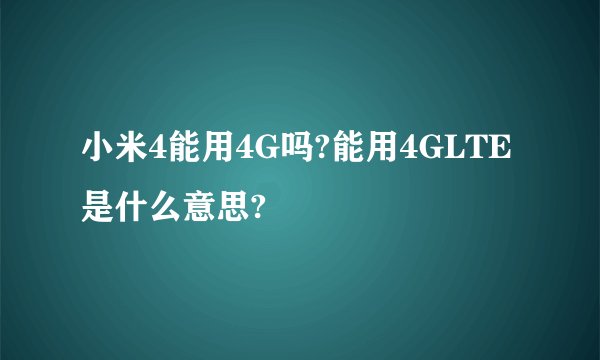 小米4能用4G吗?能用4GLTE是什么意思?