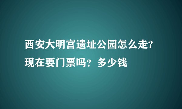 西安大明宫遗址公园怎么走?现在要门票吗？多少钱
