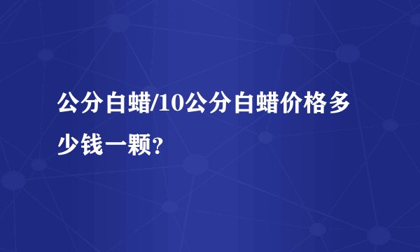 公分白蜡/10公分白蜡价格多少钱一颗？