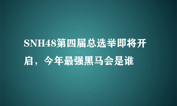 SNH48第四届总选举即将开启，今年最强黑马会是谁