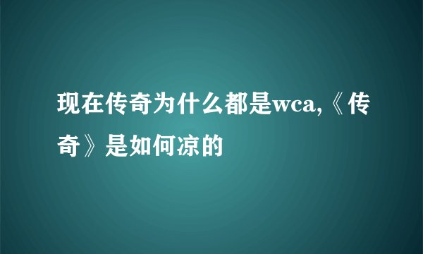 现在传奇为什么都是wca,《传奇》是如何凉的