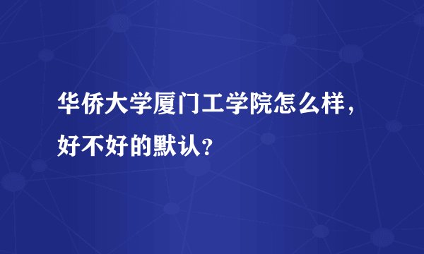 华侨大学厦门工学院怎么样，好不好的默认？
