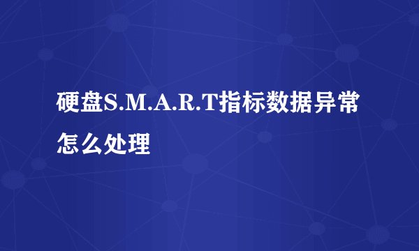 硬盘S.M.A.R.T指标数据异常怎么处理