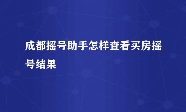 成都摇号助手怎样查看买房摇号结果