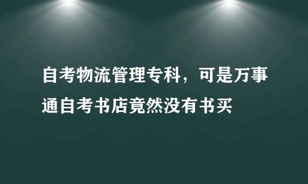 自考物流管理专科,可是万事通自考书店竟然没有书买
