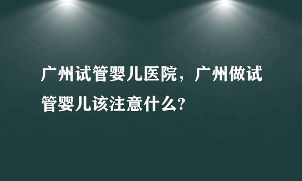 广州试管婴儿医院，广州做试管婴儿该注意什么?