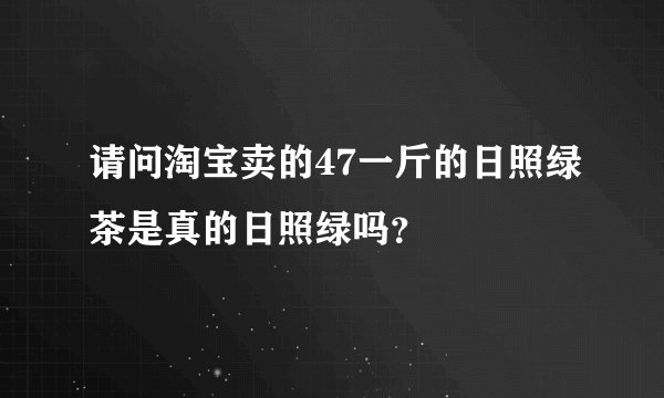 请问淘宝卖的47一斤的日照绿茶是真的日照绿吗？