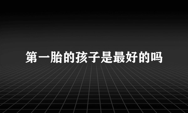 第一胎的孩子是最好的吗