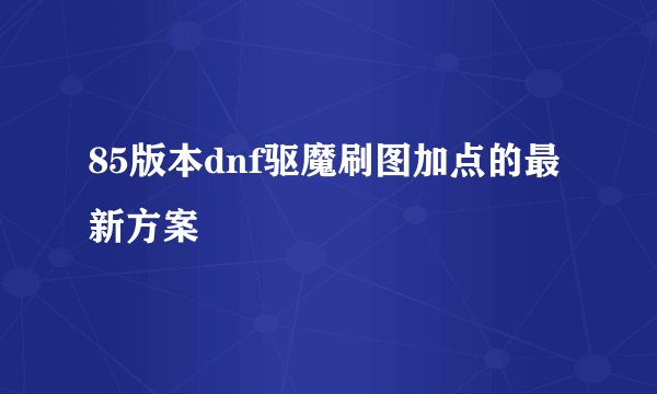 85版本dnf驱魔刷图加点的最新方案