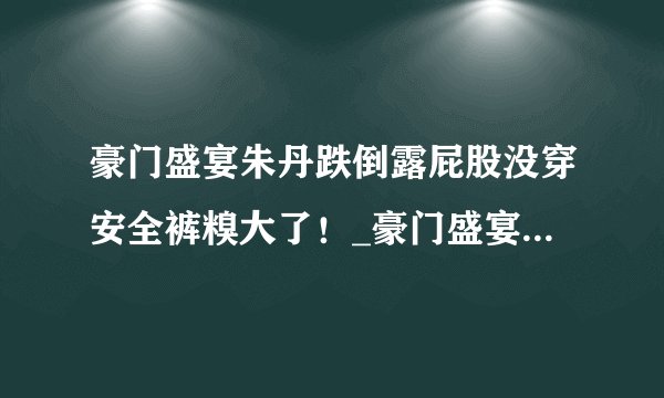 豪门盛宴朱丹跌倒露屁股没穿安全裤糗大了！_豪门盛宴朱丹_飞外服饰网
