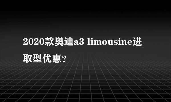 2020款奥迪a3 limousine进取型优惠?