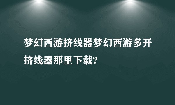 梦幻西游挤线器梦幻西游多开挤线器那里下载?