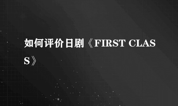 如何评价日剧《FIRST CLASS》