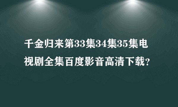 千金归来第33集34集35集电视剧全集百度影音高清下载？