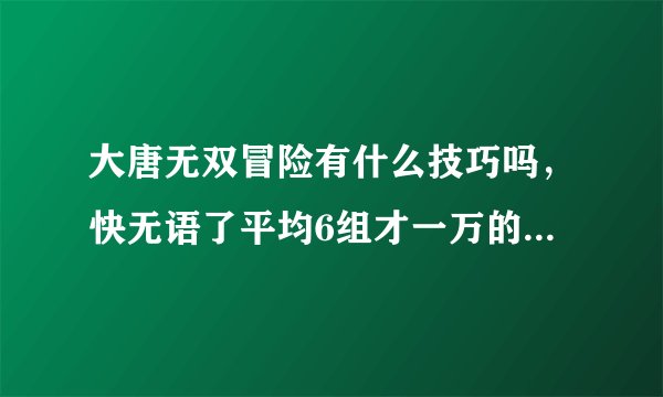 大唐无双冒险有什么技巧吗，快无语了平均6组才一万的经验 升得好慢啊。