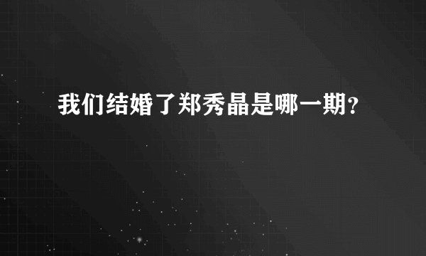 我们结婚了郑秀晶是哪一期？