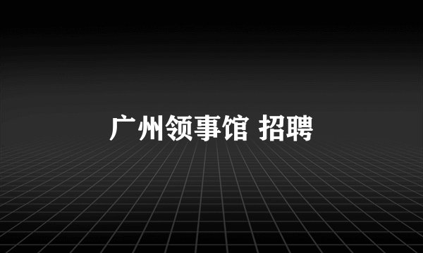 广州领事馆 招聘