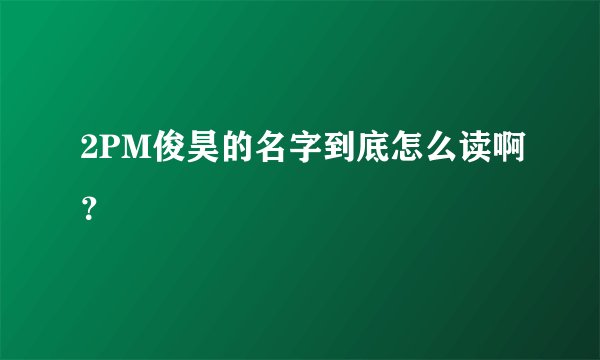 2PM俊昊的名字到底怎么读啊？