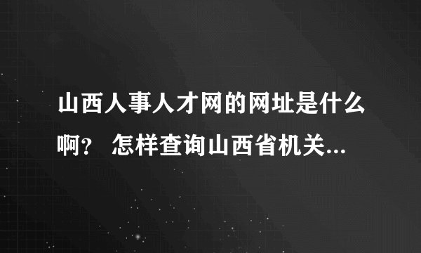 山西人事人才网的网址是什么啊？ 怎样查询山西省机关事业单位工人技术等级考核