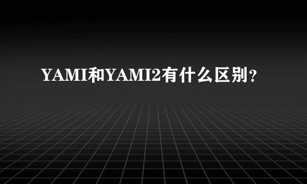 YAMI和YAMI2有什么区别？