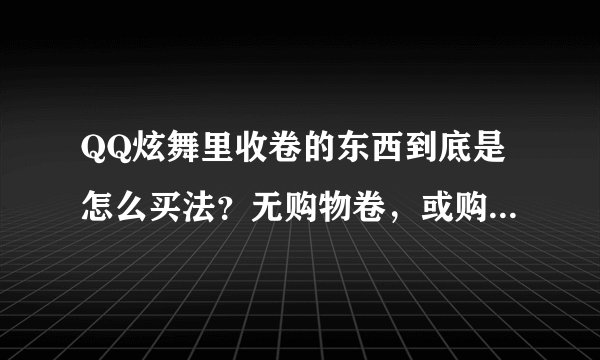 QQ炫舞里收卷的东西到底是怎么买法？无购物卷，或购物卷不够，是否可以买到收卷的东西？