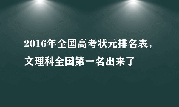 2016年全国高考状元排名表，文理科全国第一名出来了