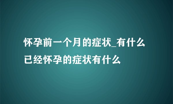 怀孕前一个月的症状_有什么已经怀孕的症状有什么