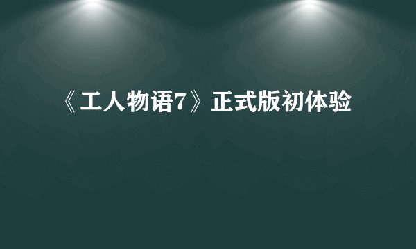 《工人物语7》正式版初体验