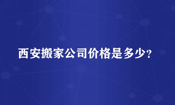 西安搬家公司价格是多少？